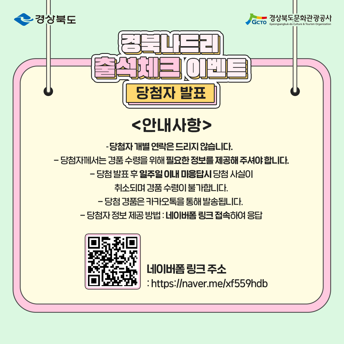 경북나드리 출석케츠 이벤트 당첨자 발표 안내사항 - 당첨자 개별 연락은 드리지 않습니다. - 당첨자께서는 경품 수령을 위해 필요한 정보를 제공해 주셔야 합니다. - 당첨 발표 후 일주일 이내 미응답시 당첨 사실이 취소되며 경품 수령이 불가합니다. - 당첨 경품은 카카오톡을 통해 발송됩니다. - 당첨자 정보 제공 방법 : 네이버폼 링크 접속하여 응답  네이버폼 링크 주소 https://nnaver.me/sf559hdb