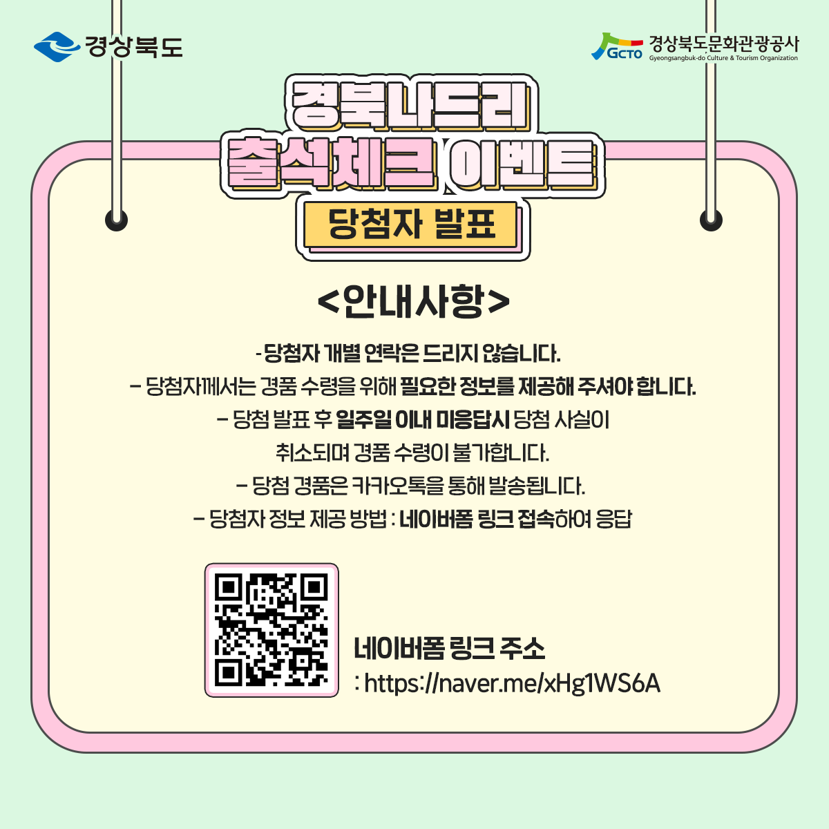 경북나드리 출석체크 이벤트 당첨자 발표 안내사항 - 당첨자 개별 연락은 드리지 않습니다. - 당첨자께서는 경품 수령을 위해 필요한 정보를 제공해 주셔야 합니다. - 당첨 발표 후 일주일 이내 미응답시 당첨 사실이 취소되며 경품 수령이 불가합니다. - 당첨 경품은 카카오톡을 통해 발송됩니다. - 당첨자 정보 제공 방법 : 네이버폼 링크 접속하여 응답 네이버폼 링크 주소 : https://naver.me/xHg1WS6A